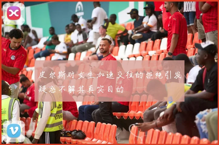 皮尔斯对女生加速交往的拒绝引发疑惑不解其真实目的