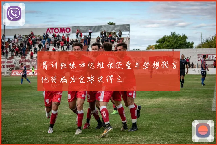 青训教练回忆维尔茨童年梦想预言他将成为金球奖得主