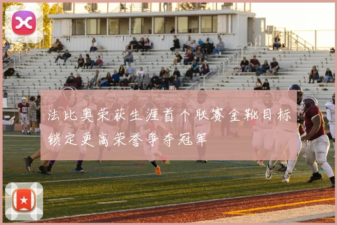 法比奥荣获生涯首个联赛金靴目标锁定更高荣誉争夺冠军