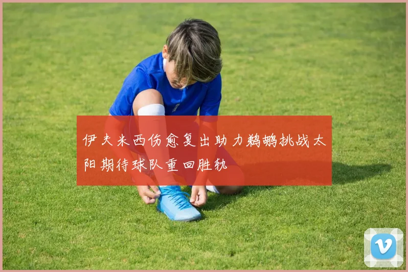 伊夫米西伤愈复出助力鹈鹕挑战太阳期待球队重回胜轨