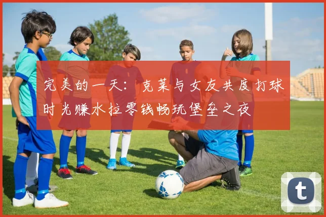 完美的一天：克莱与女友共度打球时光赚水拉零钱畅玩堡垒之夜
