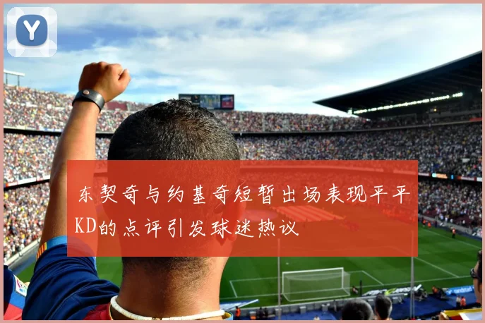 东契奇与约基奇短暂出场表现平平KD的点评引发球迷热议