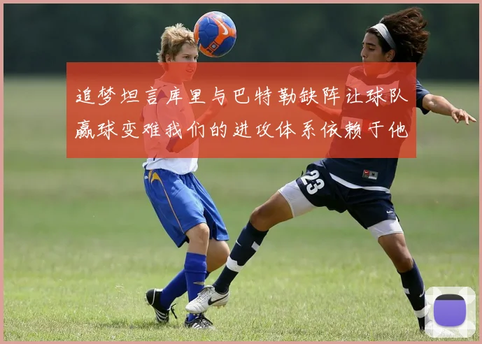 追梦坦言库里与巴特勒缺阵让球队赢球变难我们的进攻体系依赖于他们的发挥