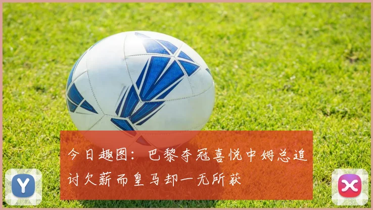 今日趣图：巴黎夺冠喜悦中姆总追讨欠薪而皇马却一无所获