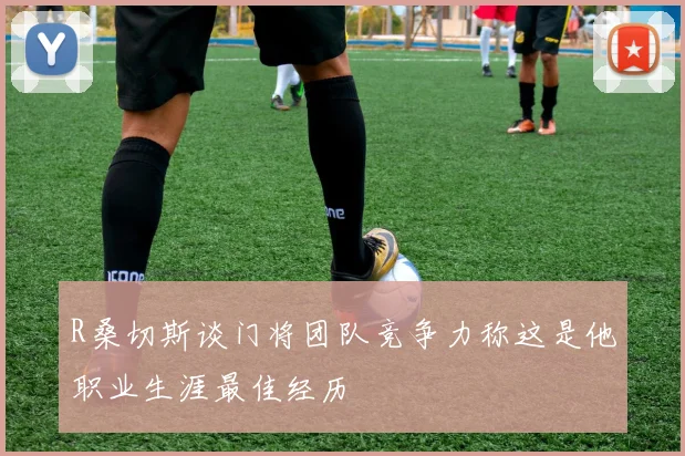 R桑切斯谈门将团队竞争力称这是他职业生涯最佳经历