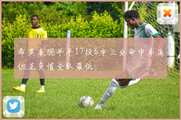 希罗表现平平17投6中三分命中率高但正负值全队最低