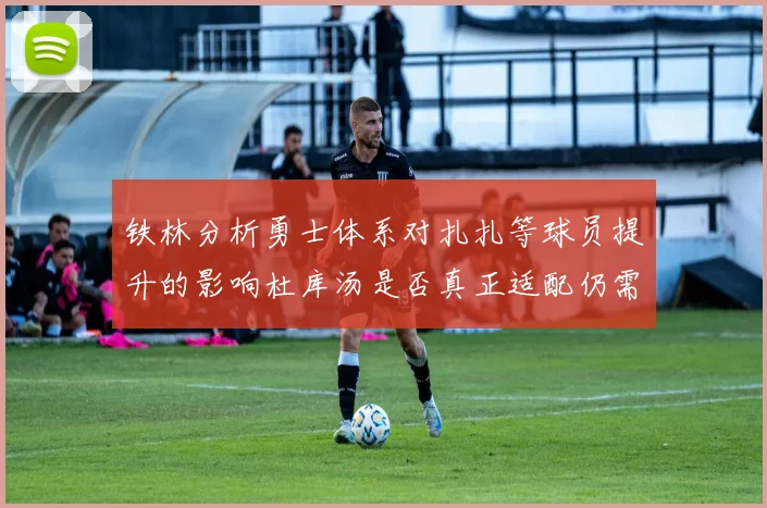 铁林分析勇士体系对扎扎等球员提升的影响杜库汤是否真正适配仍需探讨
