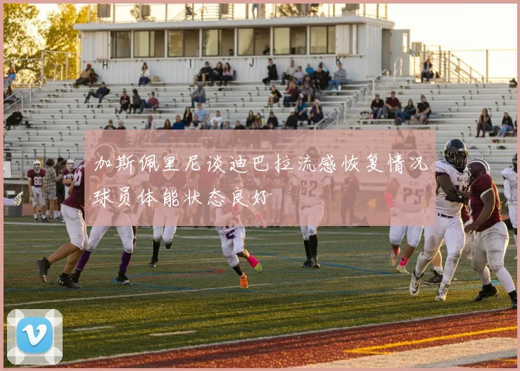 加斯佩里尼谈迪巴拉流感恢复情况球员体能状态良好