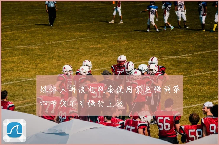 媒体人再谈电风扇使用禁忌强调第四节仍不可强行上场
