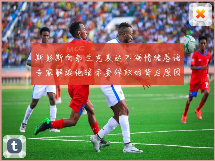 斯彭斯向弗兰克表达不满情绪唇语专家解读他暗示要辞职的背后原因