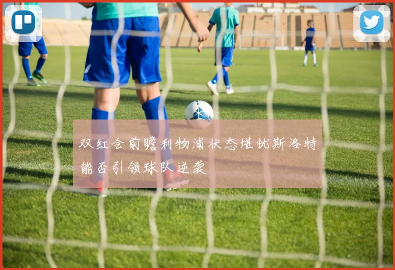 双红会前瞻利物浦状态堪忧斯洛特能否引领球队逆袭