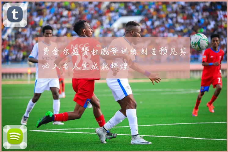 费舍尔盛赞杜威登训练刻苦预见其必入名人堂成就辉煌