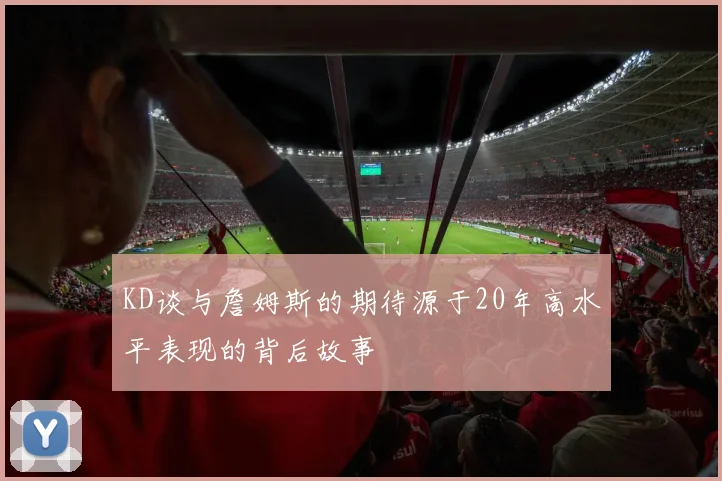 KD谈与詹姆斯的期待源于20年高水平表现的背后故事
