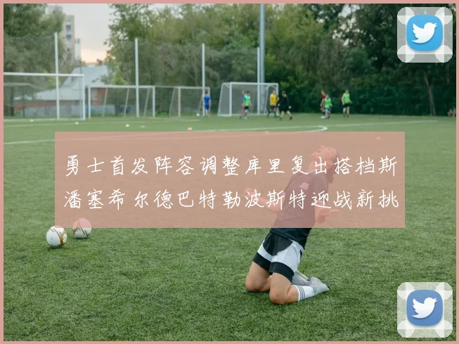 勇士首发阵容调整库里复出搭档斯潘塞希尔德巴特勒波斯特迎战新挑战