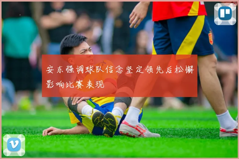 安东强调球队信念坚定领先后松懈影响比赛表现