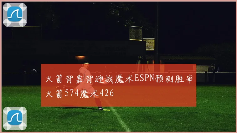 火箭背靠背迎战魔术ESPN预测胜率火箭574魔术426