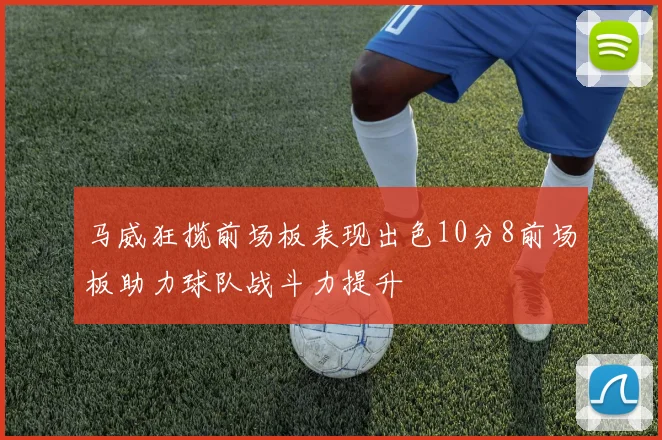 马威狂揽前场板表现出色10分8前场板助力球队战斗力提升