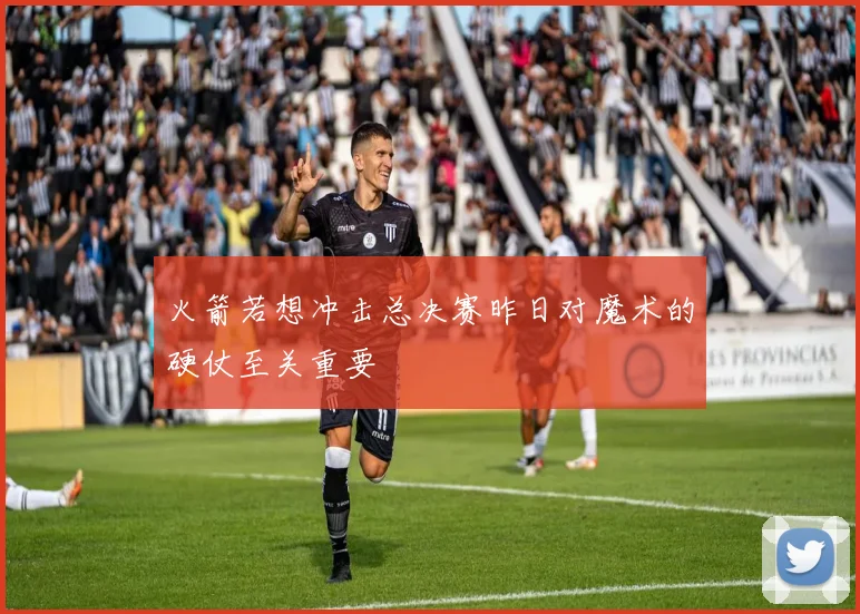 火箭若想冲击总决赛昨日对魔术的硬仗至关重要