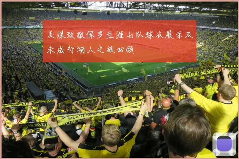 美媒致敬保罗生涯七队球衣展示及未成行湖人之旅回顾