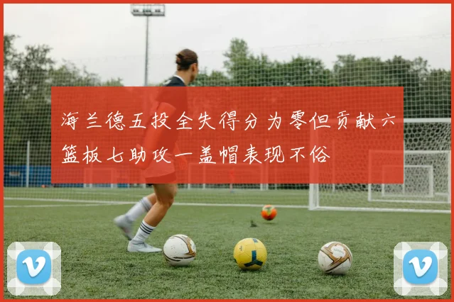 海兰德五投全失得分为零但贡献六篮板七助攻一盖帽表现不俗