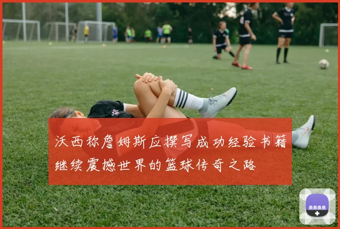 沃西称詹姆斯应撰写成功经验书籍继续震撼世界的篮球传奇之路