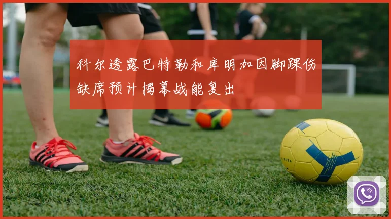 科尔透露巴特勒和库明加因脚踝伤缺席预计揭幕战能复出