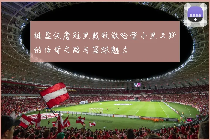 键盘侠詹冠里戴致敬哈登小里夫斯的传奇之路与篮球魅力