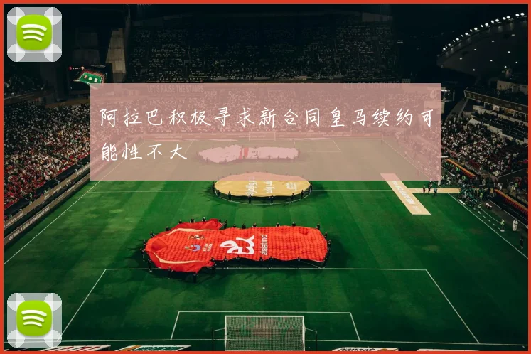 阿拉巴积极寻求新合同皇马续约可能性不大