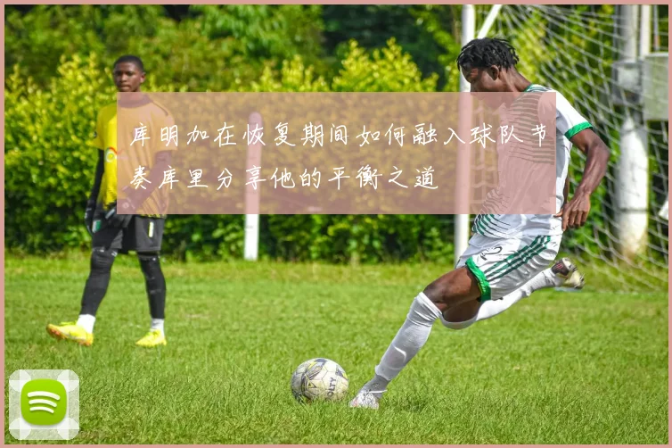 库明加在恢复期间如何融入球队节奏库里分享他的平衡之道