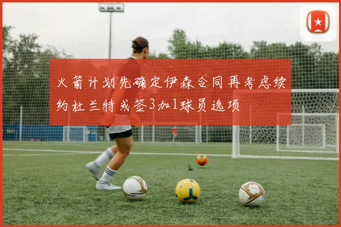 火箭计划先确定伊森合同再考虑续约杜兰特或签3加1球员选项