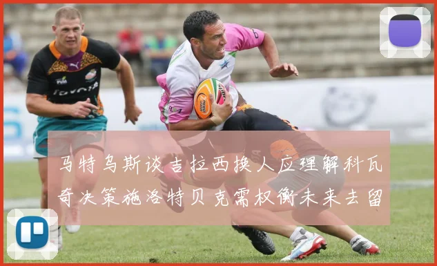 马特乌斯谈吉拉西换人应理解科瓦奇决策施洛特贝克需权衡未来去留