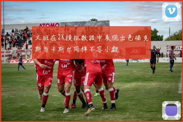 文班在2K模拟数据中表现出色福克斯与卡斯尔同样不容小觑